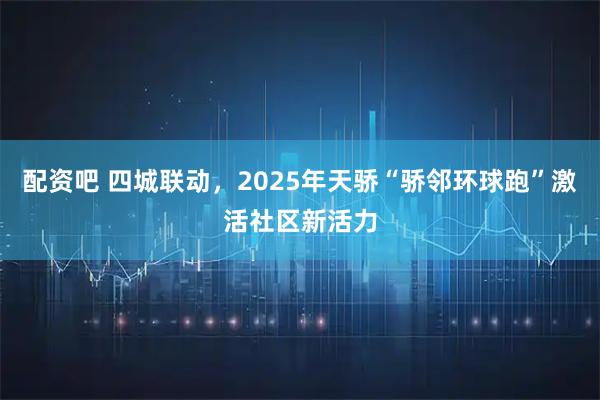 配资吧 四城联动，2025年天骄“骄邻环球跑”激活社区新活力