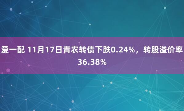 爱一配 11月17日青农转债下跌0.24%，转股溢价率36.38%