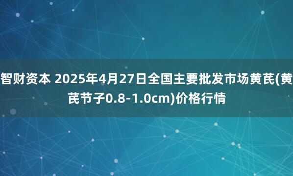 智财资本 2025年4月27日全国主要批发市场黄芪(黄芪节子0.8-1.0cm)价格行情