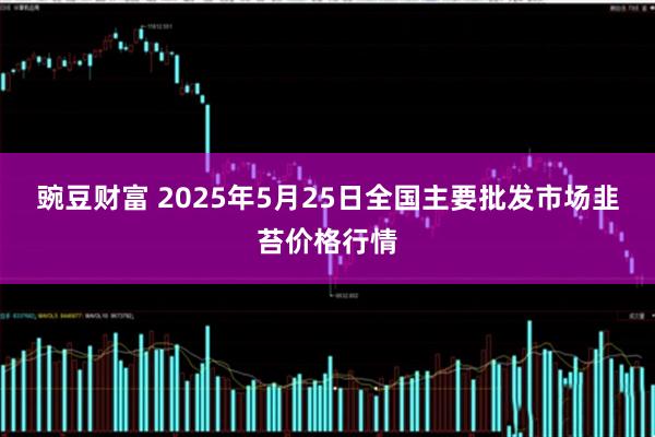 豌豆财富 2025年5月25日全国主要批发市场韭苔价格行情