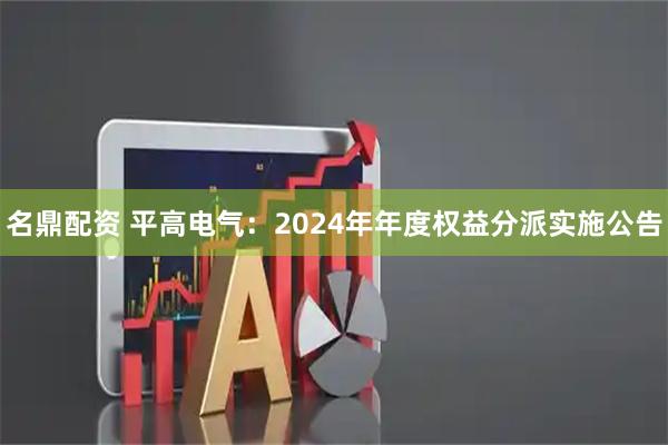 名鼎配资 平高电气：2024年年度权益分派实施公告