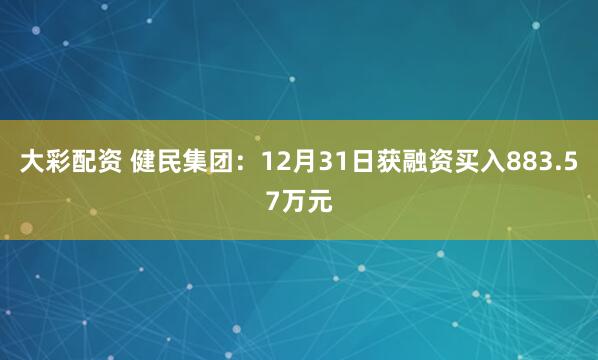 大彩配资 健民集团:12月31日获融资买入883.57万元