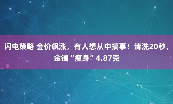 闪电策略 金价飙涨,有人想从中搞事!清洗20秒,金镯“瘦身”4.87克