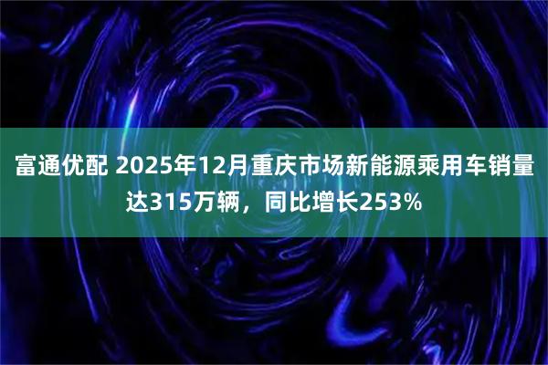 富通优配 2025年12月重庆市场新能源乘用车销量达315万辆，同比增长253%