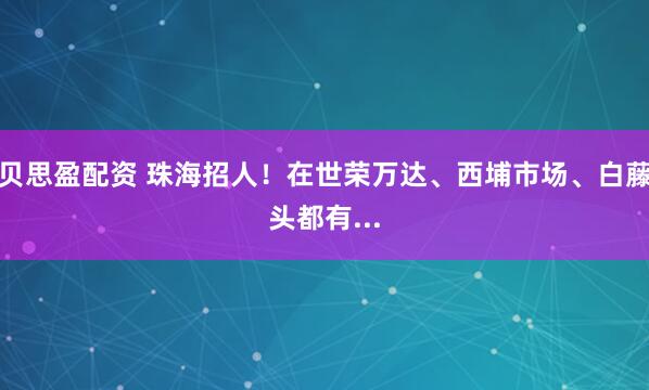 贝思盈配资 珠海招人!在世荣万达、西埔市场、白藤头都有...